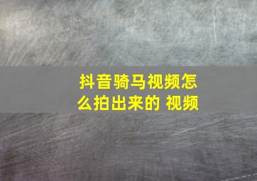 抖音骑马视频怎么拍出来的 视频